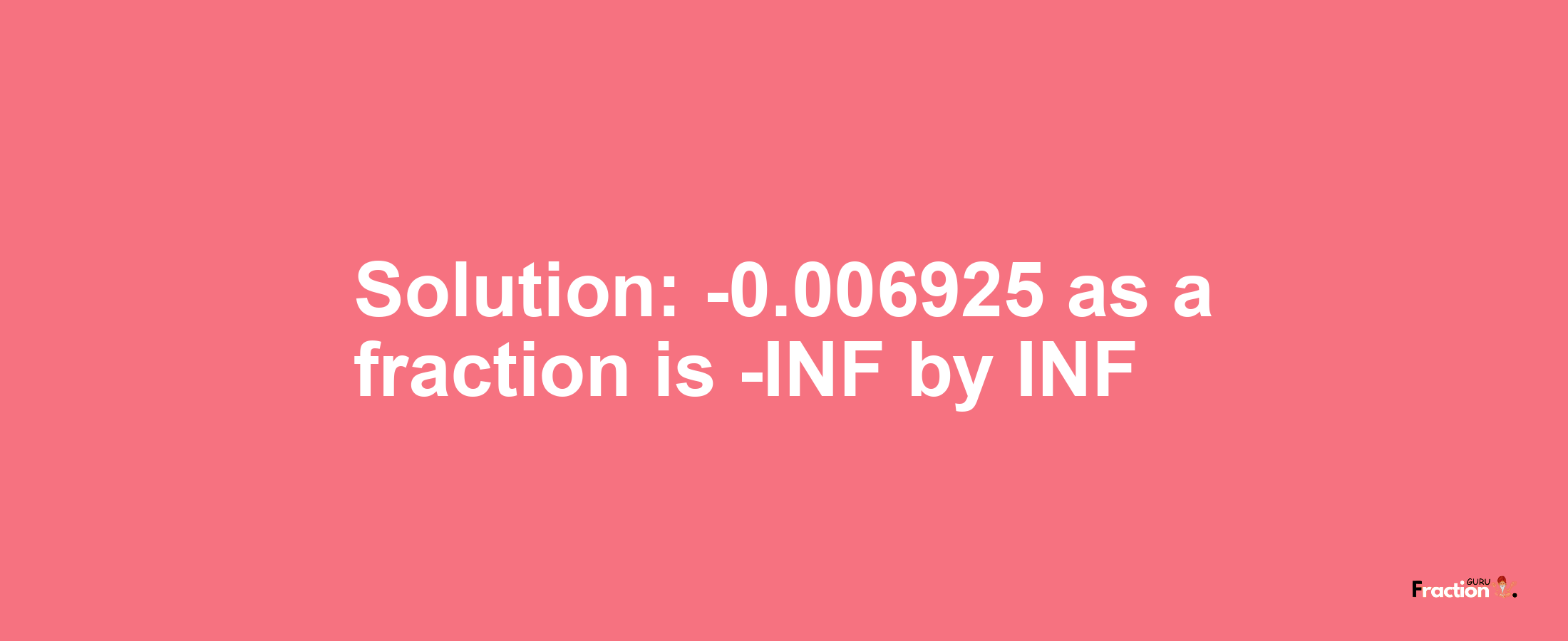 Solution:-0.006925 as a fraction is -INF/INF